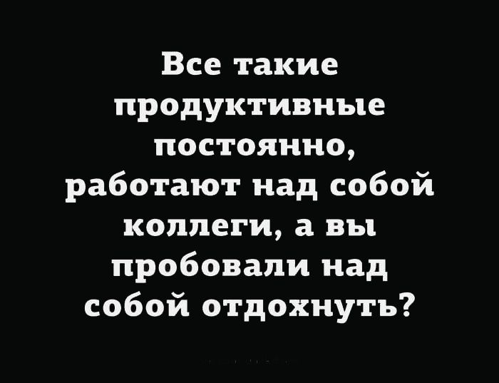 Все такие продуктивные постоянно работают над собой коллеги а вы пробовали над собой отдохнуть