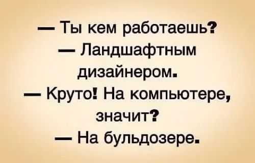 Ты кем работаешь Ландшафтным дизайнером Круто На компьютере значит На бульдозера