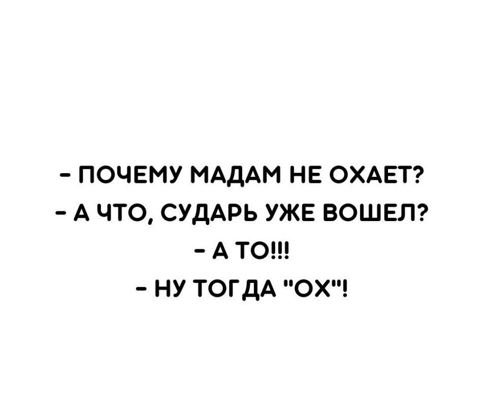 ПОЧЕМУ МАДАМ НЕ ОХАЕТ А ЧТО СУДАРЬ УЖЕ ВОШЕЛ А ТО НУ ТОГДА ОХ