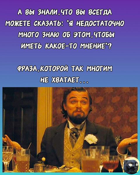 А ВЫ ЭНМИЛТО БЫ ВСЕГДА МОЖЕТЕ СКАЗАТЬ Я НЕДПСТАТОЧНО МНОГО ЗНАЮ 05 ЭТО ТОВЫ ИМЕТЬ КАКОЕ ТО МНЕНИЕ ФРАЗААКОТОРОЙ ТАК многим НЕ ХВАТАЕТ