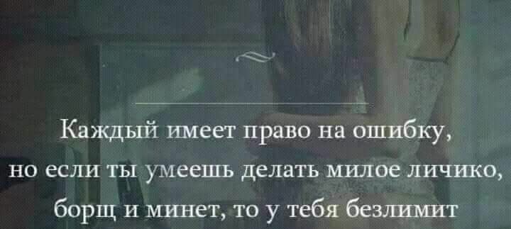 4 Каждый имеет право на ошибку но если ты умеешъ делать милое личико борщ и минет то у тебя безлимит
