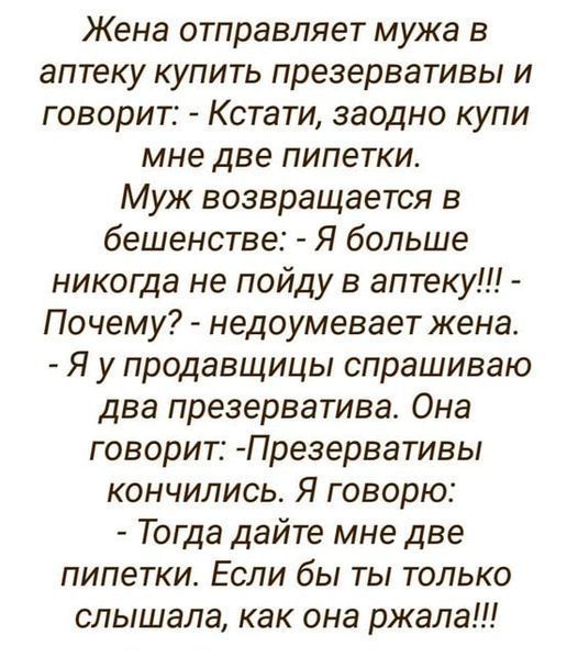 Жена отправляет мужа в аптеку купить презервативы и говорит Кстати заодно купи мне две пипетки Муж возвращается в бешенстве Я больше никогда не пойду в аптеку Почему недоумевает жена Я у продавщицы спрашиваю два презерватива Она говорит Презервативы кончились Я говорю Тогда дайте мне две пипетки Если бы ты только слышала как она ржала