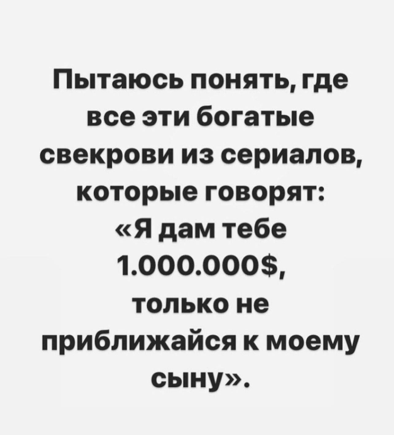 Пытаюсь понять где все эти богатые свекрови из сериалов которые говорят Я дам тебе 1000000 только не приближайоя к моему сыну