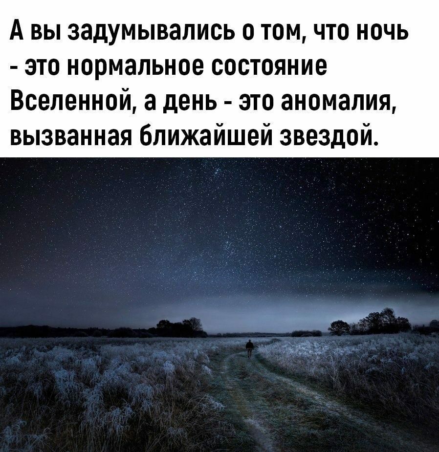 А ВЫ задумывались 0 ТОМ ЧТО НОЧЬ ЭТО нормальное СОСТОЯНИЕ Вселенной а день это аномалия вызванная ближайшей звездой