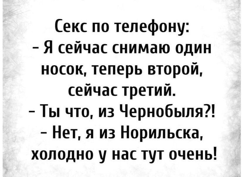 Секс по телефону Я сейчас снимаю один носок теперь второй сейчас третий Ты что из Чернобыля Нет я из Норильска холодно у нас тут очень