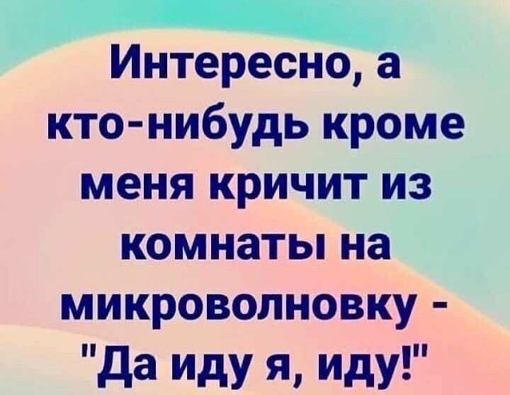 Интересно кто нибудь кроме меня кричит из комнаты на микроволновку да Иду Я Иду