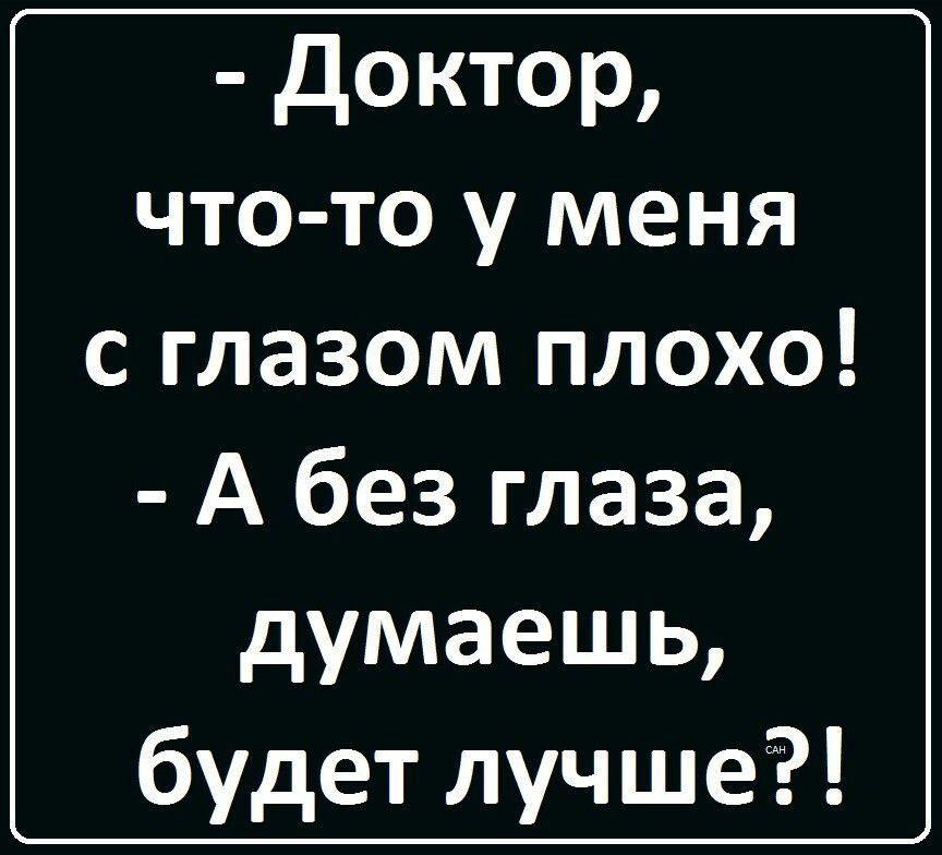 доктор что то у меня с глазом плохо А без глаза думаешь будет лучше