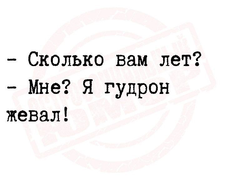 Сколько вам лет Мне Я гудрон жевал