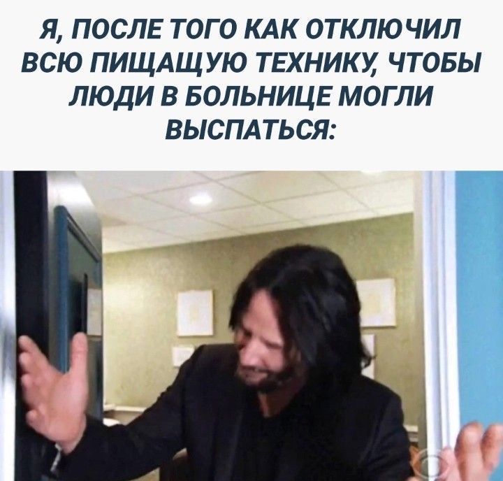 Я ПОСЛЕ ТОГО КАК ОТКЛЮЧИЛ ВСЮ ПИЩАЩ УЮ ТЕХНИКУ ЧТОБЫ ЛЮДИ В БОЛЬНИЦЕ МОГЛИ ВЫСПАТЬСЯ