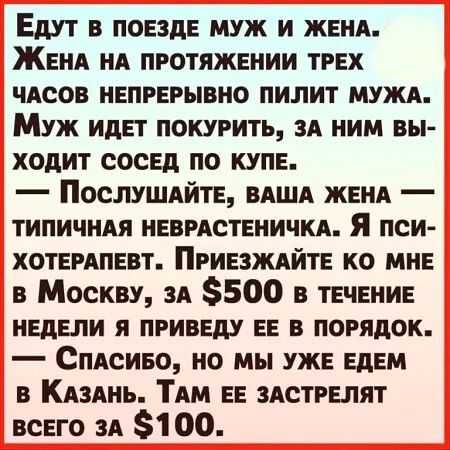 Едут в поезде муж и женя ЖенА нд протяжении трех чдсов непрерывно пилит мужи Муж идет покурить зд ним вы ходит сосед по купе Послушдйте ВАША женд ТИПИЧНАЯ неврдстеничп Я пси хотердпевт Приезждйте ко мне в Москву ЗА 500 в течение недели я приведу ее в порядок Спдсиво но мы уже едем в КАЗАНЬ ТАм ее здстрелят всего зд 100