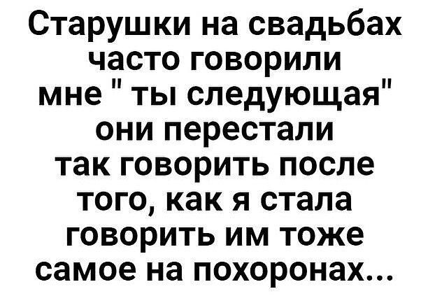 Старушки на свадьбах часто говорили мне ты следующая они перестали так говорить после того как я стала говорить им тоже самое на похоронах