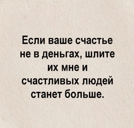 Если ваше счастье не в деньгах шлите их мне и счастливых людей станет больше