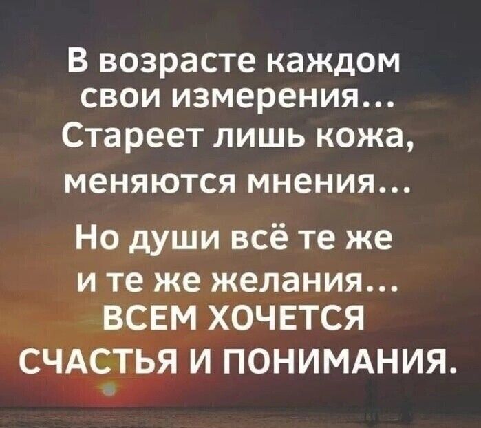 В возрасте каждом свои измерения Стареет лишь кожа меняются мнения Но души всё те же и те же желания ВСЕМ ХОЧЕТСЯ СЧАСТЬЯ И ПОНИМАНИЯ