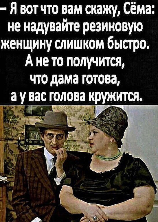 Я вот что вам скажу Сёма не надувайте резиновую женщину слишком быстро А не то получится что дама готова Щ вас голова кружится