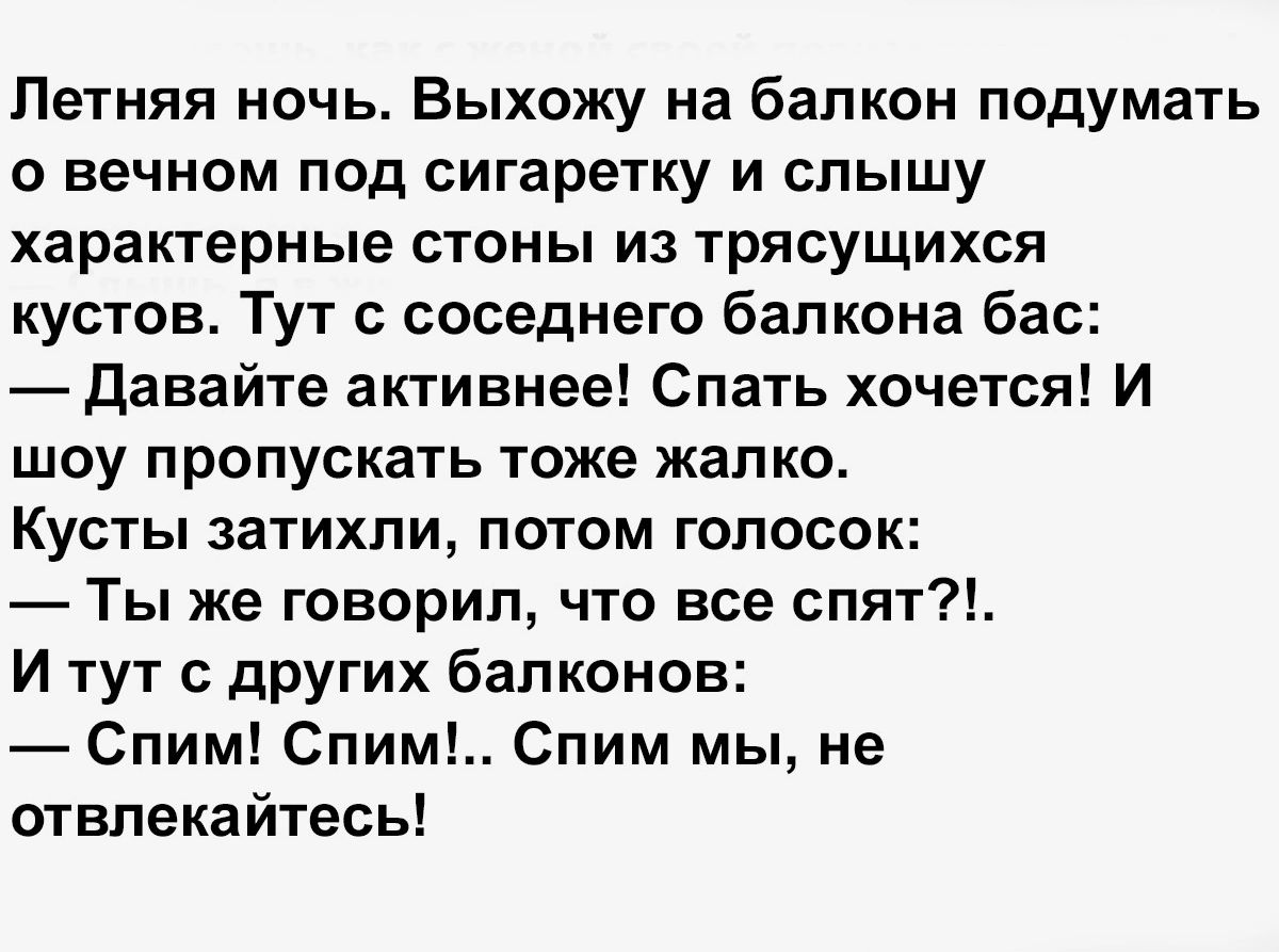 Летняя ночь Выхожу на балкон подумать о вечном под сигаретку и слышу характерные стоны из трясущихся кустов Тут с соседнего балкона бас давайте активнее Спать хочется И шоу пропускать тоже жапко Кусты затихли потом голосок Ты же говорил что все спят И тут с других балконов Спим Спим Спим мы не отвлекайтесь