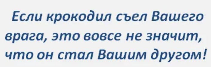 Если крокодил съел Вашего врага это вовсе не значит что он стал Вашим другом