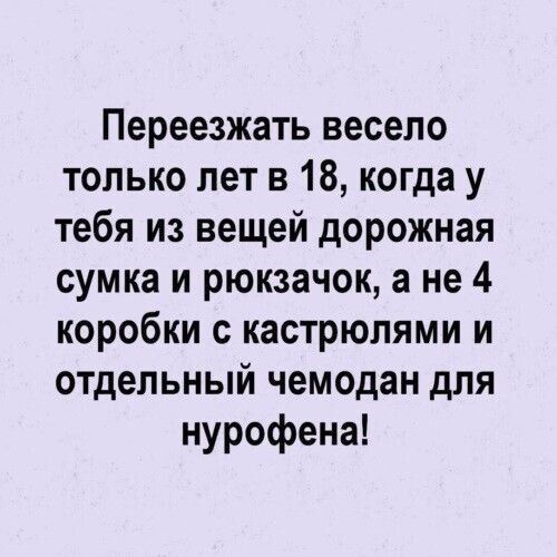 Переезжать весело только лет в 18 когда у тебя из вещей дорожная сумка и рюкзачок а не 4 коробки с кастрюлями и отдельный чемодан для нурофена