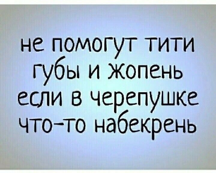 не помогут тити губы и жопень если В черепушке чтото набекрень