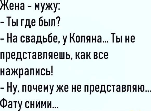 Жена мужу Ты где был На свадьбе у КопянаТы не представляешь как все нажрались Ну почему же не представляю Фату сними