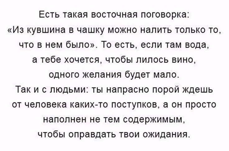 Есть такая восточная поговорка Из кувшина в чашку можно налить только то что в нем было То есть если там вода а тебе хочется чтобы пипось вино ОДНОГО ЖЕПЗНИЯ будет МЗПО Так и с людьми ты напрасно порой ждешь от человека каких то поступков в он просто НВПОПНЕН Не тем содержимым ЧТОБЫ оправдать ТЕОИ ОЖИДЕНИЯ