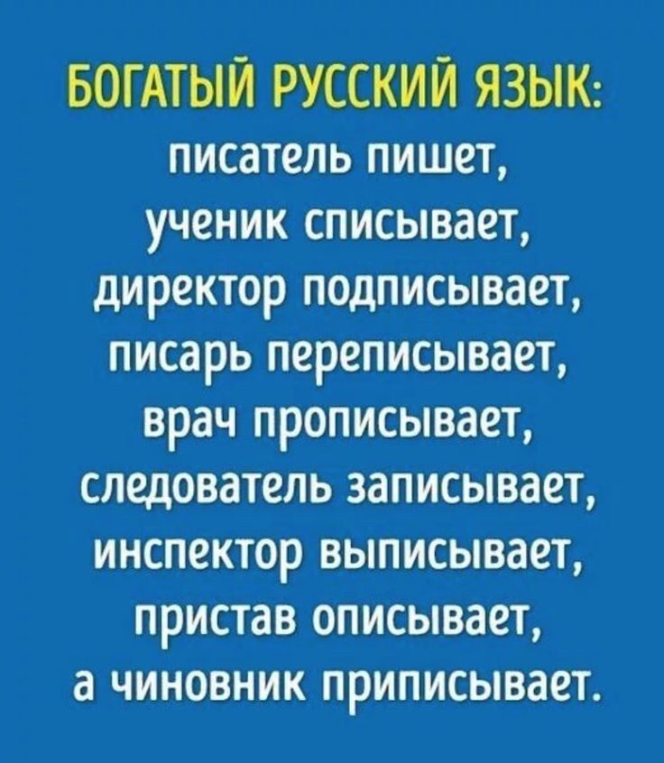 БОГАТЫЙ РУССКИЙ ЯЗЫК писатель пишет ученик списывает директор подписывает писарь переписывает врач прописывает следователь записывает инспектор выписывает пристав описывает а чиновник приписывает