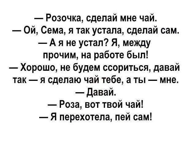 Розочка сделай мне чай Ой Сема я так устала сделай сам А я не устал Я между прочим на работе был Хорошо не будем ссориться давай так я сделаю чай тебе а ты мне Давай Роза вот твой чай Я перехотела пей сам