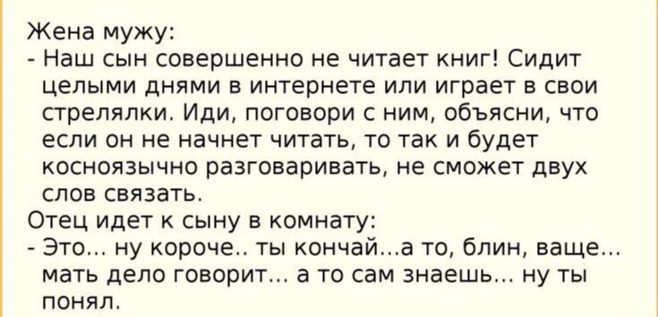 Жена мужу Наш СЫН совершенно не читает книг Сидит целыми днями в интернете или играет в свои стрелялки Иди поговори с ним объясни что если он не начнет читать то так и будет коснсязычно разговаривает не сможет двух слов связать Отец идет сыну в комнату Это ну короче ты кончай а то блин ваще мать депо говорит а то сам знаешь ну ты понял