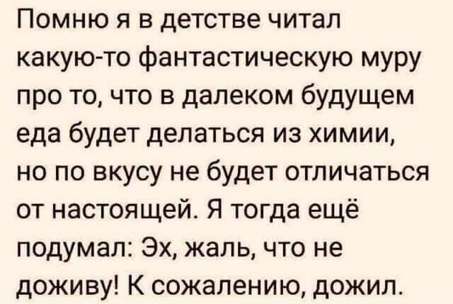 Помню я в детстве читал какую то фантастическую муру про то что в далеком будущем еда будет делаться из химии но по вкусу не будет отличаться от настоящей Я тогда ещё подумал Эх жаль что не доживу К сожалению дожил