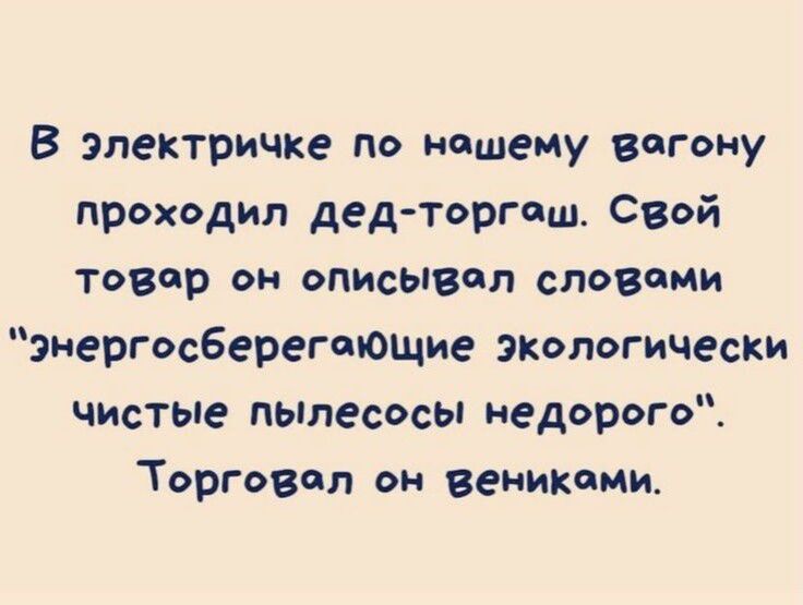 В электричке по кашеиу вагону проходил дед торговл Свой товар он описывал СЛОВЁМИ эиергосберегающие экопвгически чистые пылесосы недорого Торговап он вениками