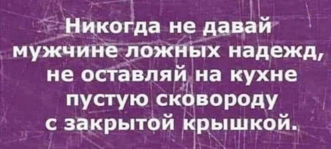 _Никогда не даваТй мужчинё ложпых надежд не оставляй на кухне пустую скёвороду с закрытой крышкой