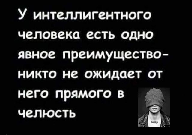 У ИНТСЛЛИГВНТНОГО человека есть ОДНО ЯВНОВ преимущество НИКТО не ожидает ОТ НСГО ПРЯМОГО В ЧВЛЮСТЬ Ё