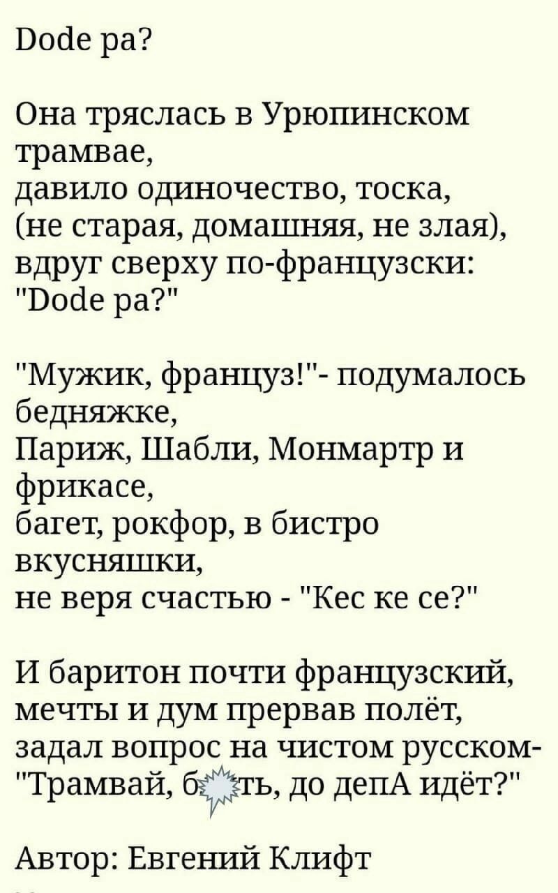 Воде ра Она тряслась в Урюпинском трамвае давило одиночество тоска не старая домашняя не злая вдруг сверху по французски Воде ра Мужик француз подумалось бедняжке Париж Шабли Монмартр и фрикасе багет рокфор в бистро вкусняшки не веря счастью Кес ке се И баритон почти фрагщузский мечты и дум прервав полёт задал вопрос на чистом русском Трамвай ъ до депА идёт Автор Евгений Клифт