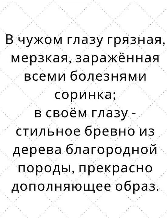 В чужом глазу грязная мерзкая заражённая всеми болезнями соринка в своём глазу стильное бревно из дерева благородной породы прекрасно дополняющее образ