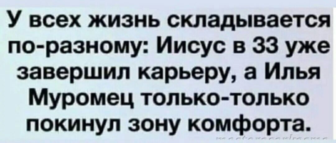 У всех жизнь складывается по разному Иисус в 33 уже завершил карьеру а Илья Муромец только только покинул зону комфорта