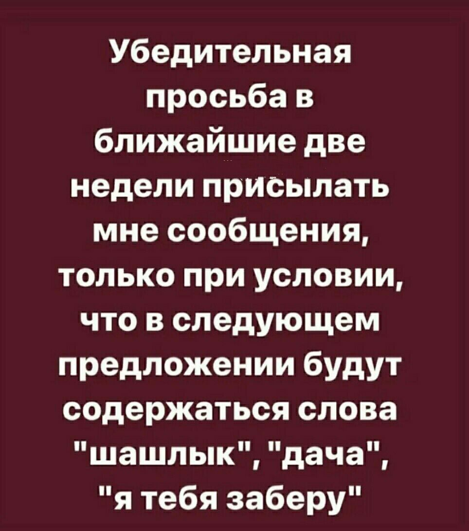 Убедительная просьба в ближайшие две недели присылать мне сообщения только при условии что в следующем предложении будут содержаться слова шашлык дача я тебя заберу