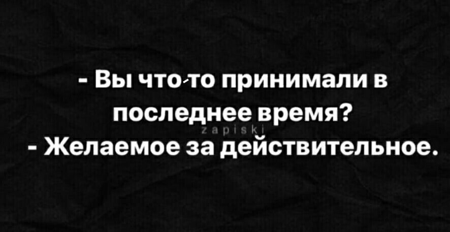 Вы ЧТОТО принимали В последнее время Желаемое за действительное