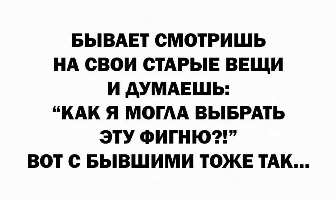 БЫВАЕТ СМОТРИШЬ НА СВОИ СТАРЫЕ ВЕЩИ И АУМАЕШЬ КАК Я МОГА ВЫБРАТЬ ЭТУ ФИГНЮ ВОТ с БЫВШИМИ ТОЖЕ ТАК