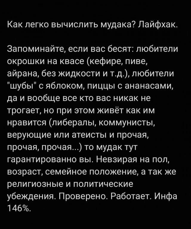 Как легко вычислить мудака Лайфхак Запоминайте если вас бесят любители окрошки на квасе кефире пиве айрана без жидкости и тд любители шубы яблоком пиццы с ананасами да и вообще все кто вас никак не трогает но при этом живёт как им нравится либералы коммунисты верующие или атеисты и прочая прочая прочая то мудак тут гарантированно вы Невзирая на пол возраст семейное положение а так же религиозные и