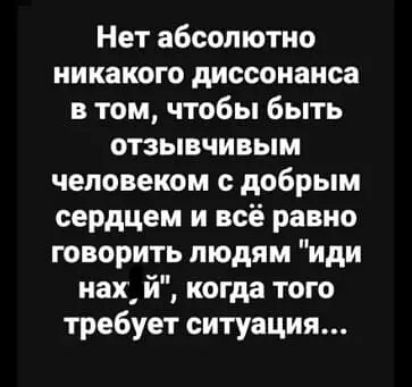 Нет абсолютно никакого диссонанса в том чтобы быть отзывчивым человеком с добрым сердцем и всё равно говорить людям иди нах й когда того требует ситуация