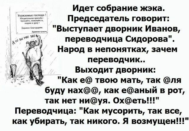 Идет собрание жэка Председатель говорит Выступает дворник Иванов переводчица Сидорова Народ в непонятках зачем переводчик Выходит дворник Как е твою мать так пя буду нах Как еаный в рот так нет ниуя 0хет Переводчица Как мусорить так все как убирать так никого Я возмущенн