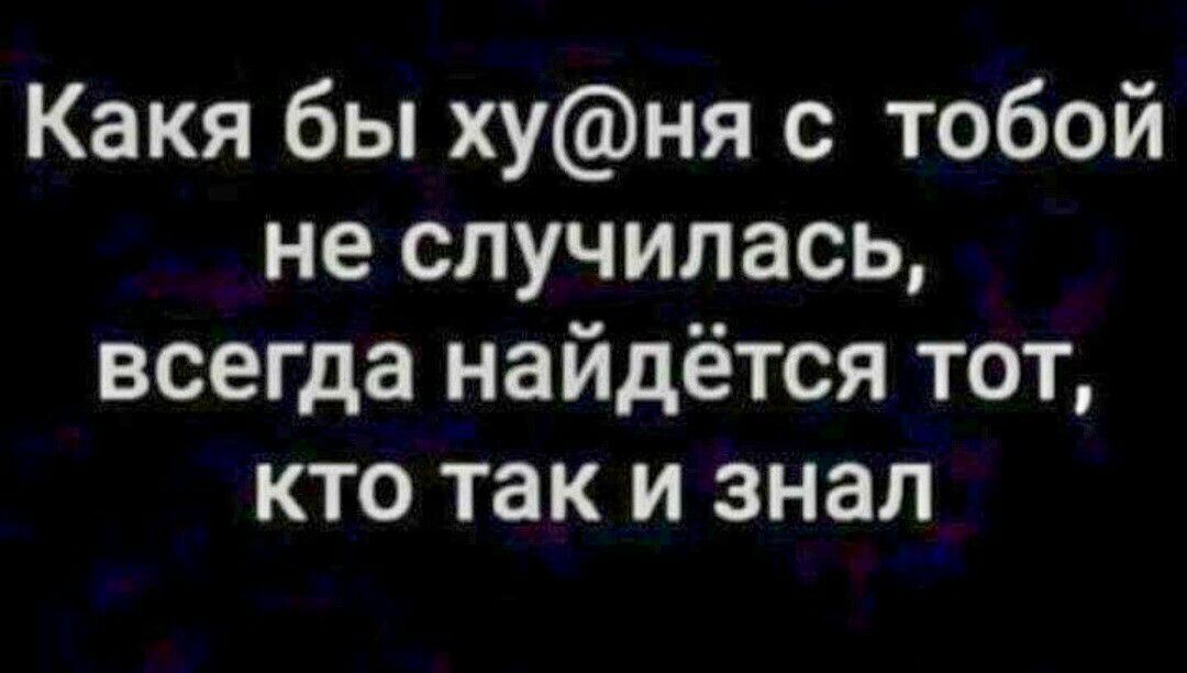 Какя бы хуня с тобой не случилась всегда найдётся тот кто так и знал