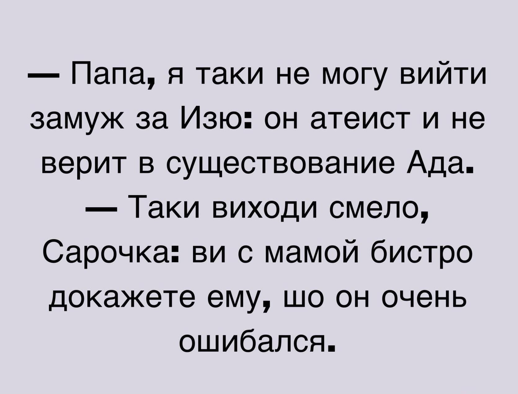 Папа я таки не могу вийти замуж за Изю он атеист и не верит в существование Ада Таки виходи смело Сарочка ви с мамой бистро докажете ему шо он очень ошибался