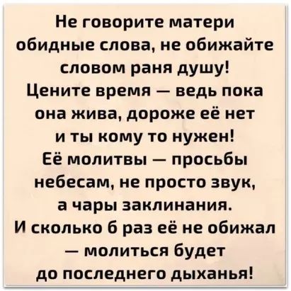 Не говорите матери обидные слова не обижайте словом раня душу Цените время ведь пока она жива дороже её нет и ты кому то нужен Её молитвы просьбы небесам не просто звук а чары заклинания И сколько 6 раз её не обижал молиться будет до последнего дыханья