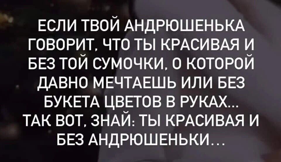 ЕСЛИ ТВОЙ АНДРЮШЕНЬКА ГОВОРИТ ЧТО ТЫ КРАСИВАЯ И БЕЗ ТОИ СУМОЧКИ 0 КОТОРОИ ДАВНО МЕЧТАЕШЬ ИЛИ БЕЗ БУКЕТА ЦВЕТОВ В РУКАХ ТАК ВОТ ЗНАИ ТЫ КРАСИВАЯ И БЕЗ АНДРЮШЕНЬКИ