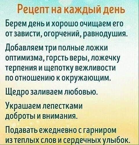 Рецепт на кай день Берем день ХОРОШО очищаем еГО от зависти огорчений равнодушия Добавляем три полные ложки оптимизма горсть веры ложечку терпения и щепотку вежливости по отношению к окружающим Щедро заливаем любовью Украшаем лепестками добретыщииания