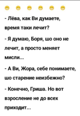 О О О О О Лёва как Ви думаете время таки лечит Я думаю Боря шо оно не ЛЕЧИТ ПРОСТО меняет МИСЛИ А Ви Жора себе понимаете шо старение неизбежно Конечно Гриша Но вот взросление не до всех приходит