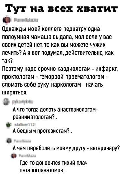 Тут на всех хватит д Однажды моей коллеге педиатру одна ПШЮУМНЗЯ мамаша выдала МОП ЕСЛИ у ВЭС своих детей нет то как вы можете чужих лечить А я вот подумал действительно как так Поэтому надо срочно кардиологам А инфаркт проктологам геморрой травматолотам сломать себе руку наркологам начать шириться 3 А что тогда делать анастезиологам реаниматологам А бедным прптезистам А чем перебопеть моему другу