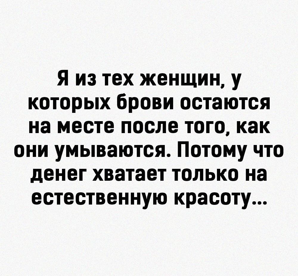 я из тех женщин у которых брови остаются на месте после того как они умываются Потому что денег хватает только на естественную красоту