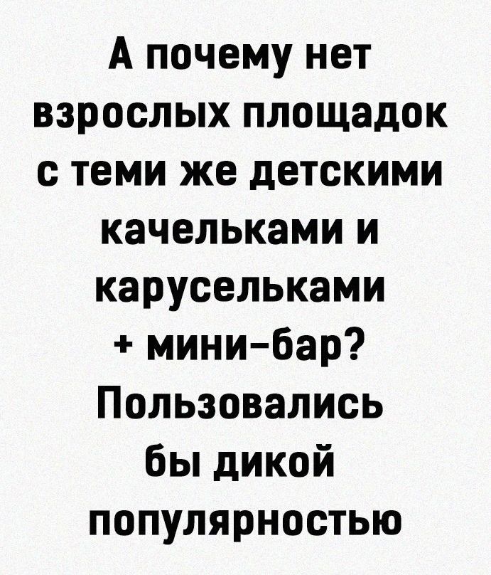 А почему нет взрослых площадок с теми же детскими качельками и карусельками мини бар Пользовались бы дикой популярностью