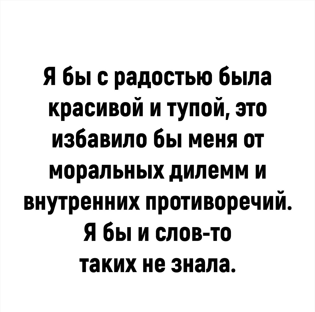 я бы с радостью была красивой и тупой это избавило бы меня от моральных дипемм и внутренних противоречий я бы и слов то таких не знала